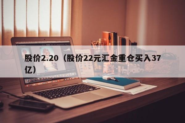 股价2.20（股价22元汇金重仓买入37亿）-图1