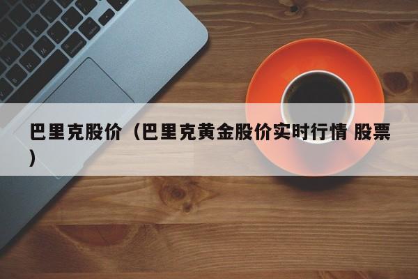 巴里克股价（巴里克黄金股价实时行情 股票）-图1