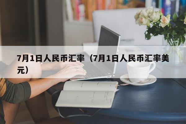 7月1日人民币汇率（7月1日人民币汇率美元）-图1