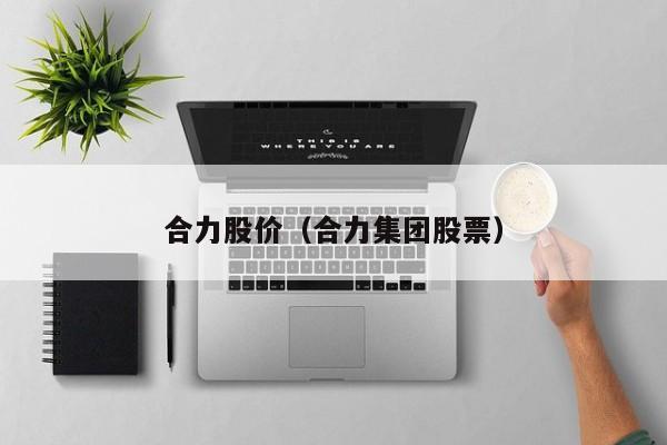 合力股价(合力集团股票)-图1 合力股价(合力集团股票)-图1