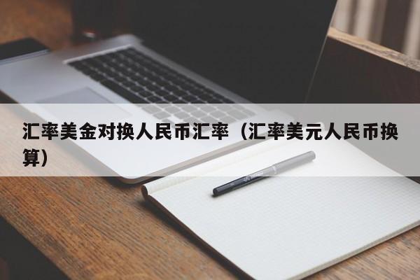 汇率美金对换人民币汇率(汇率美元人民币换算)-图1 汇率美金对换人民币汇率(汇率美元人民币换算)-图1
