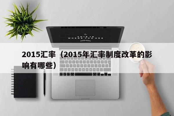 2015汇率（2015年汇率制度改革的影响有哪些）-图1