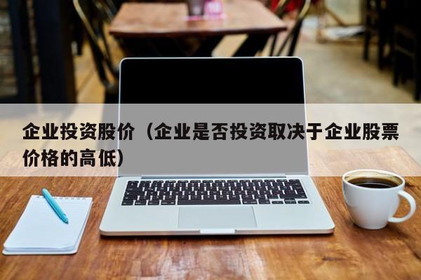 企业投资股价（企业是否投资取决于企业股票价格的高低）-图1