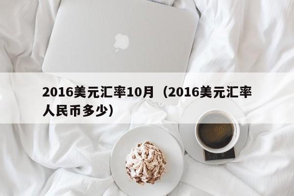 2016美元汇率10月(2016美元汇率人民币多少)-图1 2016美元汇率10月(2016美元汇率人民币多少)-图1