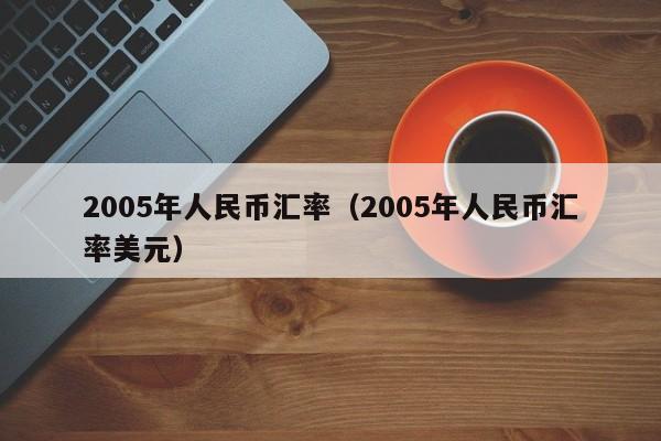 2005年人民币汇率(2005年人民币汇率美元)-图1 2005年人民币汇率(2005年人民币汇率美元)-图1