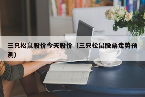 三只松鼠股价今天股价（三只松鼠股票走势预测）-图1