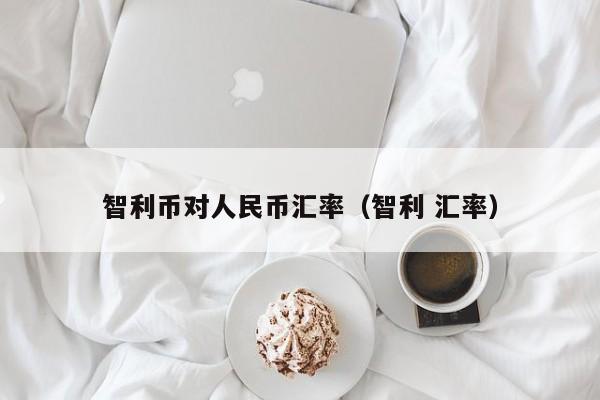 智利币对人民币汇率（智利 汇率）-图1