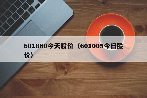 601860今天股价(601005今日股价)-图1 601860今天股价(601005今日股价)-图1