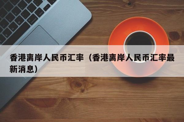 香港离岸人民币汇率（香港离岸人民币汇率最新消息）-图1