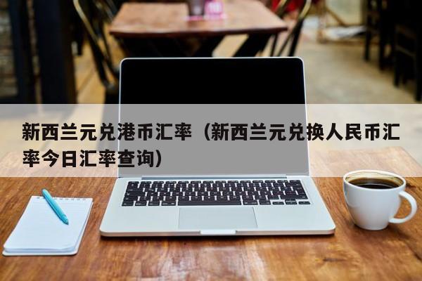新西兰元兑港币汇率（新西兰元兑换人民币汇率今日汇率查询）-图1