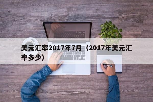 美元汇率2017年7月(2017年美元汇率多少)-图1 美元汇率2017年7月(2017年美元汇率多少)-图1