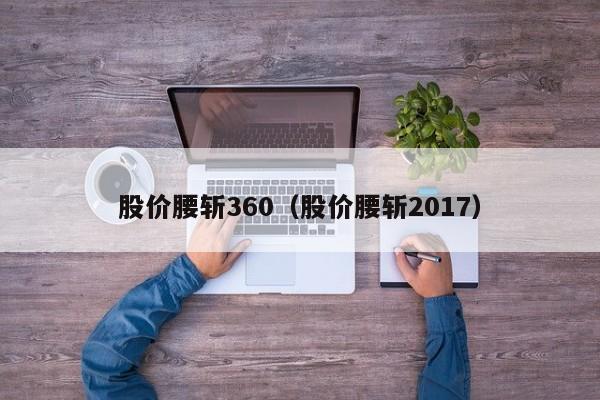 股价腰斩360(股价腰斩2017)-图1 股价腰斩360(股价腰斩2017)-图1