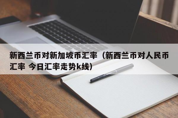 新西兰币对新加坡币汇率（新西兰币对人民币汇率 今日汇率走势k线）-图1