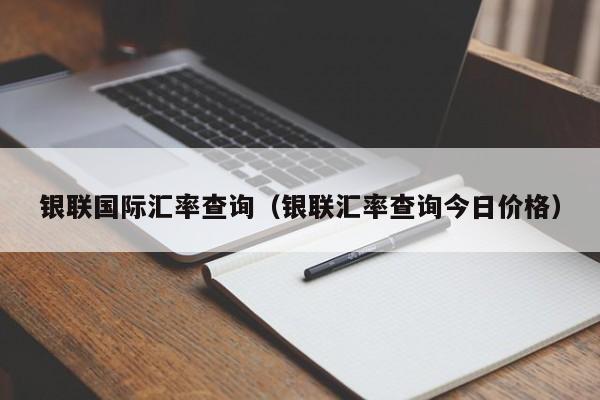 银联国际汇率查询（银联汇率查询今日价格）-图1