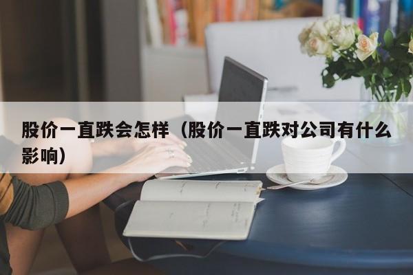 股价一直跌会怎样（股价一直跌对公司有什么影响）-图1