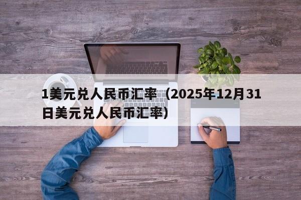1美元兑人民币汇率（2025年12月31日美元兑人民币汇率）-图1