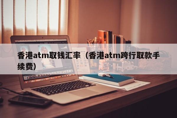 香港atm取钱汇率（香港atm跨行取款手续费）-图1