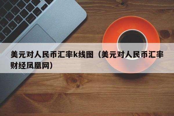 美元对人民币汇率k线图（美元对人民币汇率财经凤凰网）-图1